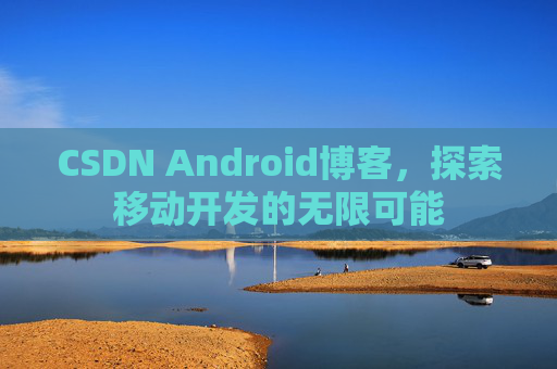 CSDN Android博客，探索移动开发的无限可能